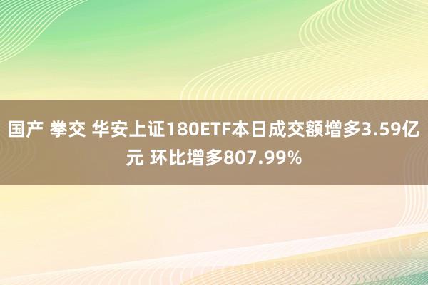 国产 拳交 华安上证180ETF本日成交额增多3.59亿元 环比增多807.99%