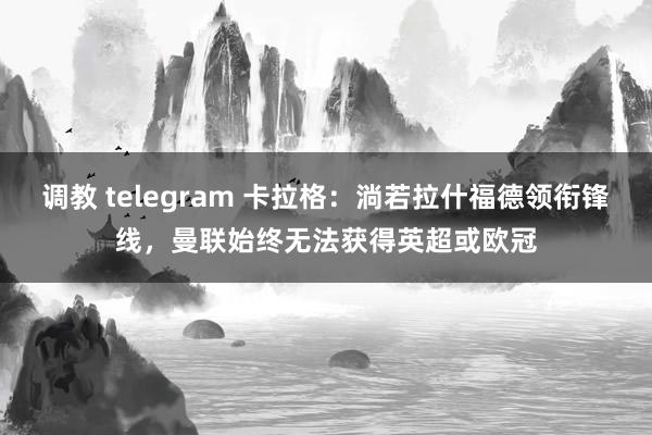 调教 telegram 卡拉格：淌若拉什福德领衔锋线，曼联始终无法获得英超或欧冠