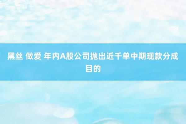 黑丝 做爱 年内A股公司抛出近千单中期现款分成目的