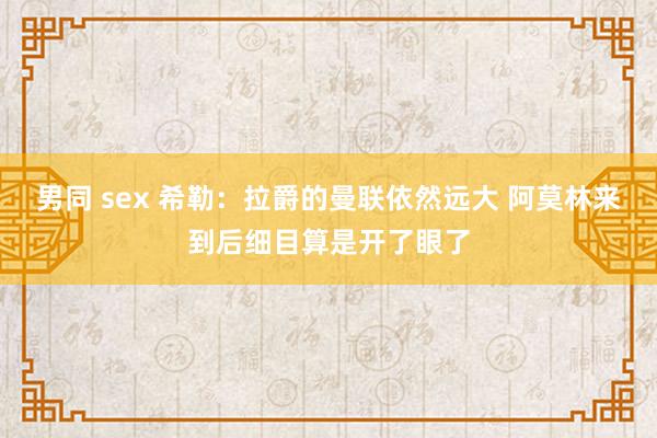 男同 sex 希勒：拉爵的曼联依然远大 阿莫林来到后细目算是开了眼了