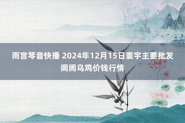 雨宫琴音快播 2024年12月15日寰宇主要批发阛阓乌鸡价钱行情