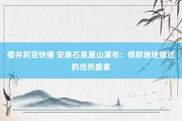 樱井莉亚快播 安康石泉雁山瀑布：假期谢绝错过的当然盛宴