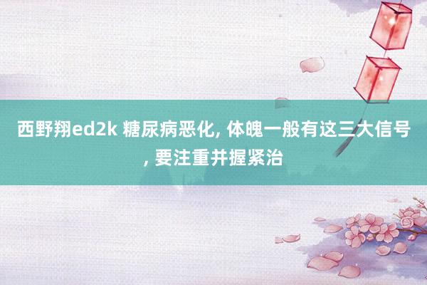 西野翔ed2k 糖尿病恶化， 体魄一般有这三大信号， 要注重并握紧治