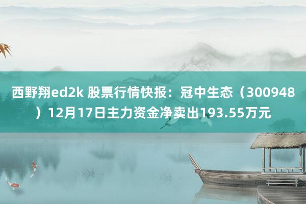 西野翔ed2k 股票行情快报：冠中生态（300948）12月17日主力资金净卖出193.55万元