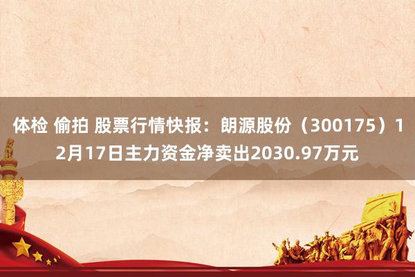 体检 偷拍 股票行情快报：朗源股份（300175）12月17日主力资金净卖出2030.97万元