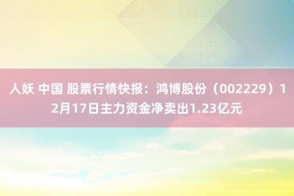 人妖 中国 股票行情快报：鸿博股份（002229）12月17日主力资金净卖出1.23亿元