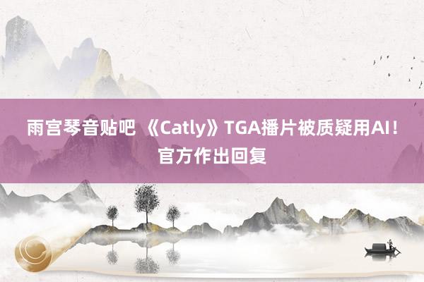 雨宫琴音贴吧 《Catly》TGA播片被质疑用AI！官方作出回复