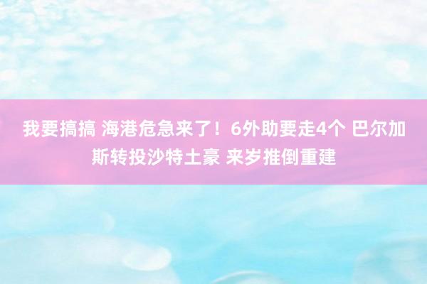 我要搞搞 海港危急来了！6外助要走4个 巴尔加斯转投沙特土豪 来岁推倒重建