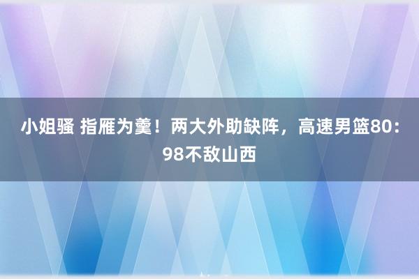 小姐骚 指雁为羹！两大外助缺阵，高速男篮80：98不敌山西