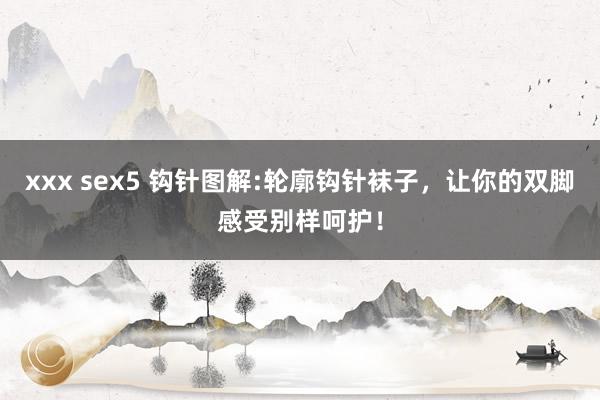 xxx sex5 钩针图解:轮廓钩针袜子，让你的双脚感受别样呵护！