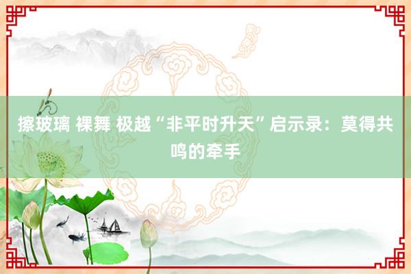 擦玻璃 裸舞 极越“非平时升天”启示录：莫得共鸣的牵手