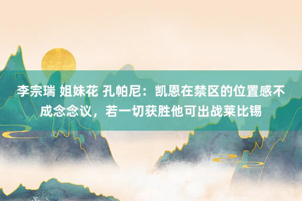 李宗瑞 姐妹花 孔帕尼：凯恩在禁区的位置感不成念念议，若一切获胜他可出战莱比锡