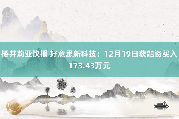 樱井莉亚快播 好意思新科技：12月19日获融资买入173.43万元