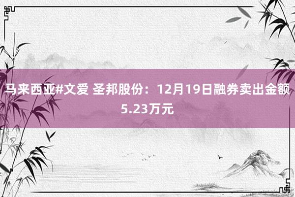 马来西亚#文爱 圣邦股份：12月19日融券卖出金额5.23万元