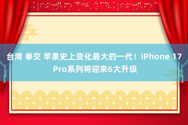 台灣 拳交 苹果史上变化最大的一代！iPhone 17 Pro系列将迎来6大升级