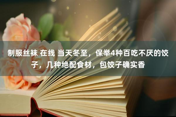 制服丝袜 在线 当天冬至，保举4种百吃不厌的饺子，几种绝配食材，包饺子确实香