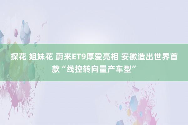 探花 姐妹花 蔚来ET9厚爱亮相 安徽造出世界首款“线控转向量产车型”