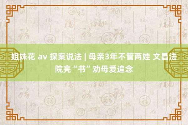 姐妹花 av 探案说法 | 母亲3年不管两娃 文昌法院亮“书”劝母爱追念