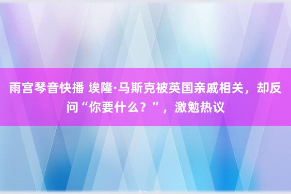 雨宫琴音快播 埃隆·马斯克被英国亲戚相关，却反问“你要什么？”，激勉热议