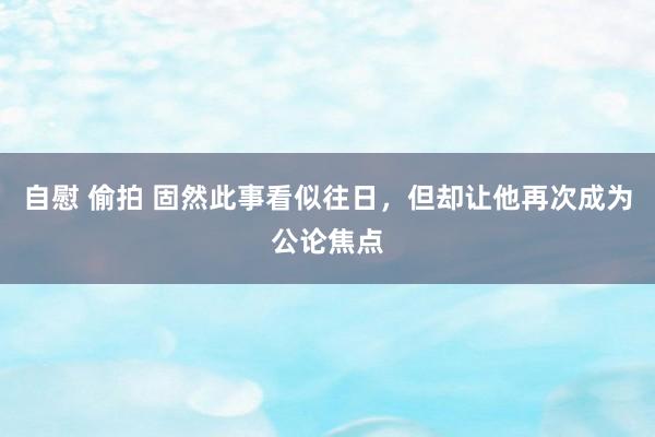 自慰 偷拍 固然此事看似往日，但却让他再次成为公论焦点