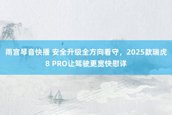 雨宫琴音快播 安全升级全方向看守，2025款瑞虎8 PRO让驾驶更宽快慰详