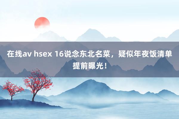 在线av hsex 16说念东北名菜，疑似年夜饭清单提前曝光！