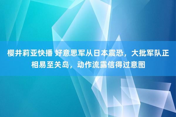 樱井莉亚快播 好意思军从日本震恐，大批军队正相易至关岛，动作流露信得过意图