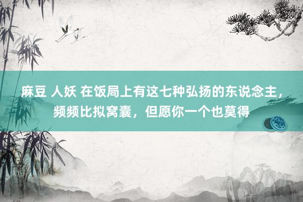 麻豆 人妖 在饭局上有这七种弘扬的东说念主，频频比拟窝囊，但愿你一个也莫得