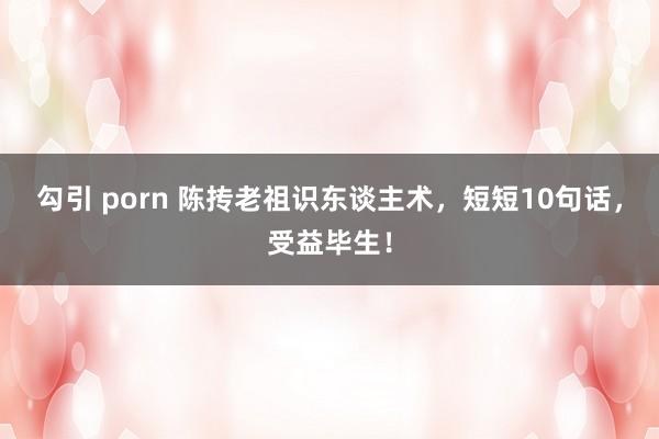 勾引 porn 陈抟老祖识东谈主术，短短10句话，受益毕生！