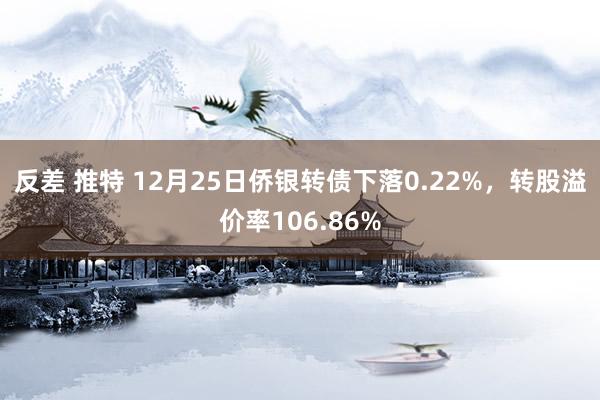 反差 推特 12月25日侨银转债下落0.22%，转股溢价率106.86%