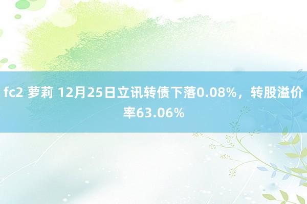 fc2 萝莉 12月25日立讯转债下落0.08%，转股溢价率63.06%