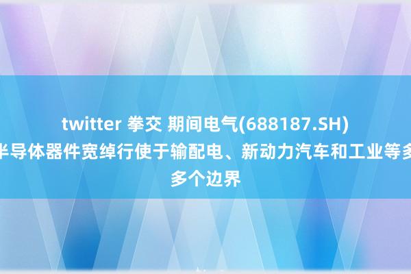 twitter 拳交 期间电气(688187.SH)：功率半导体器件宽绰行使于输配电、新动力汽车和工业等多个边界