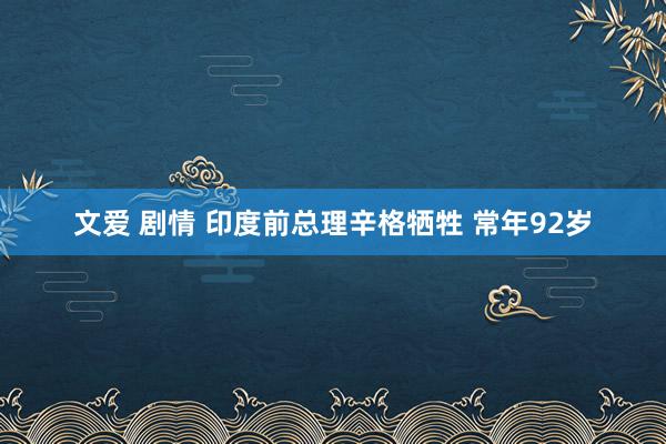 文爱 剧情 印度前总理辛格牺牲 常年92岁