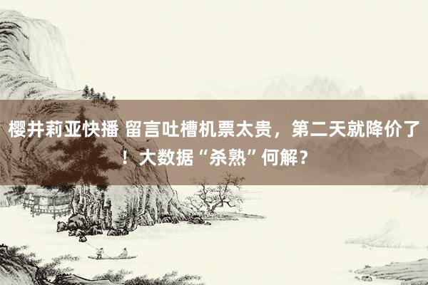 樱井莉亚快播 留言吐槽机票太贵，第二天就降价了！大数据“杀熟”何解？