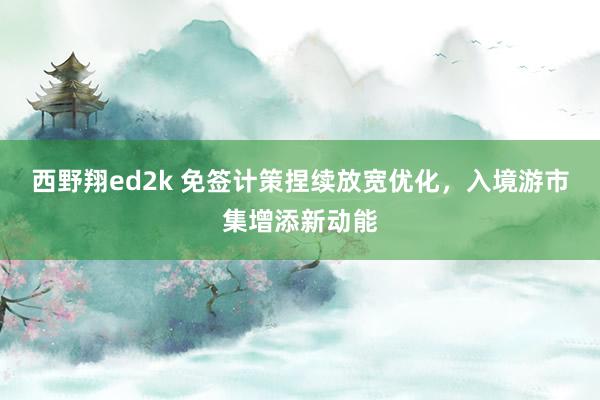 西野翔ed2k 免签计策捏续放宽优化，入境游市集增添新动能