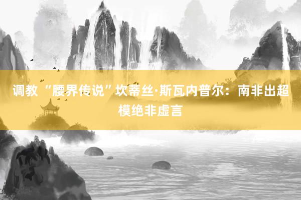 调教 “腰界传说”坎蒂丝·斯瓦内普尔：南非出超模绝非虚言