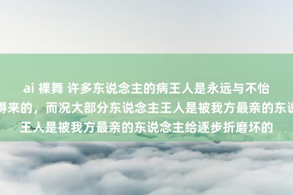 ai 裸舞 许多东说念主的病王人是永远与不怡悦的东说念主在一齐得来的，而况大部分东说念主王人是被我方最亲的东说念主给逐步折磨坏的