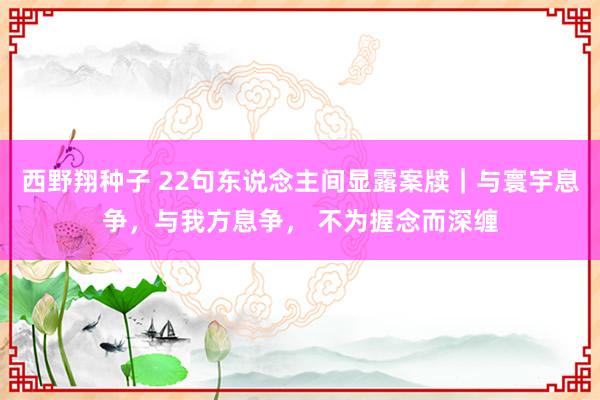 西野翔种子 22句东说念主间显露案牍｜与寰宇息争，与我方息争， 不为握念而深缠