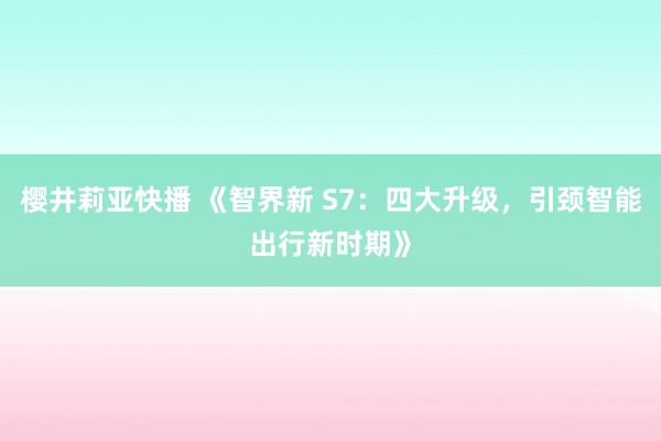 樱井莉亚快播 《智界新 S7：四大升级，引颈智能出行新时期》