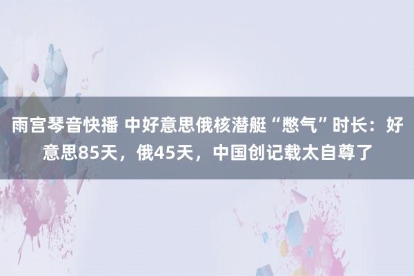 雨宫琴音快播 中好意思俄核潜艇“憋气”时长：好意思85天，俄45天，中国创记载太自尊了