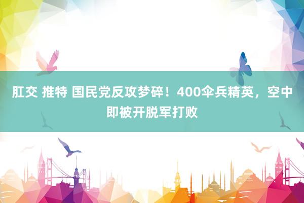 肛交 推特 国民党反攻梦碎！400伞兵精英，空中即被开脱军打败