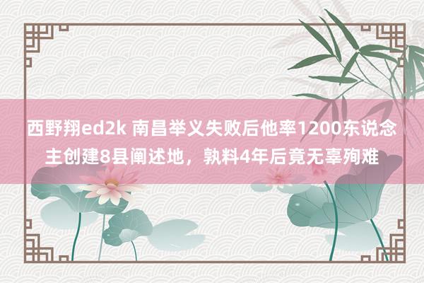 西野翔ed2k 南昌举义失败后他率1200东说念主创建8县阐述地，孰料4年后竟无辜殉难