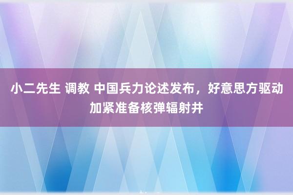 小二先生 调教 中国兵力论述发布，好意思方驱动加紧准备核弹辐射井