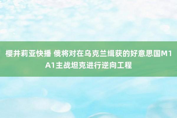 樱井莉亚快播 俄将对在乌克兰缉获的好意思国M1A1主战坦克进行逆向工程