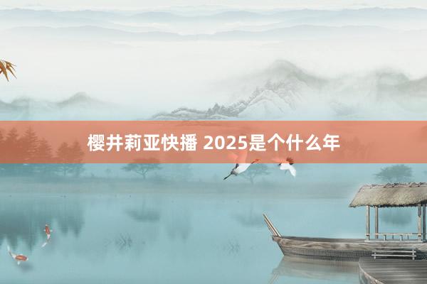 樱井莉亚快播 2025是个什么年