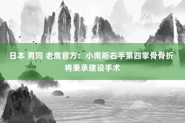 日本 男同 老鹰官方：小南斯右手第四掌骨骨折 将秉承建设手术