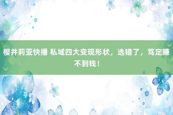 樱井莉亚快播 私域四大变现形状，选错了，笃定赚不到钱！