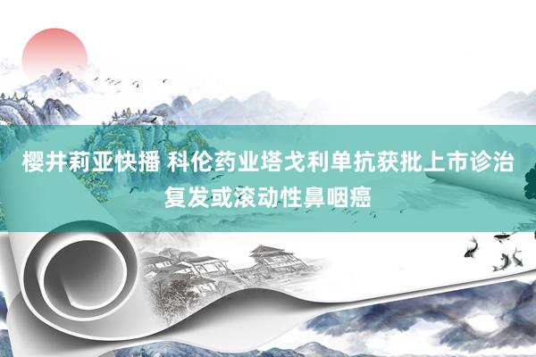 樱井莉亚快播 科伦药业塔戈利单抗获批上市诊治复发或滚动性鼻咽癌