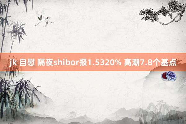 jk 自慰 隔夜shibor报1.5320% 高潮7.8个基点