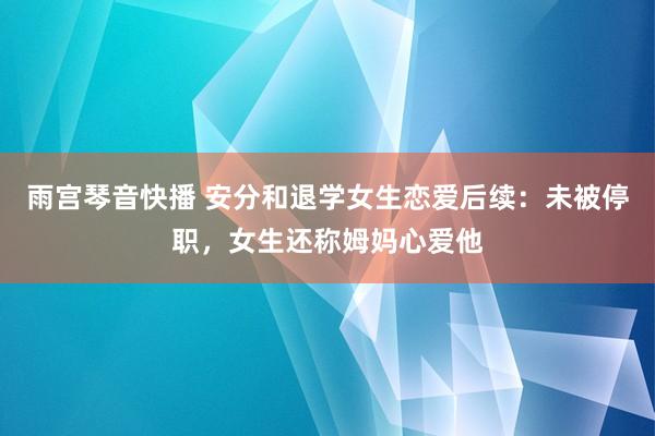 雨宫琴音快播 安分和退学女生恋爱后续：未被停职，女生还称姆妈心爱他